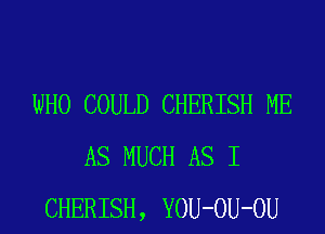 WHO COULD CHERISH ME
AS MUCH AS I
CHERISH, YOU-OU-OU