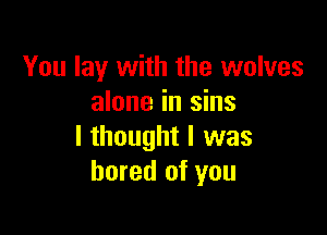 You lay with the wolves
alone in sins

I thought I was
bored of you