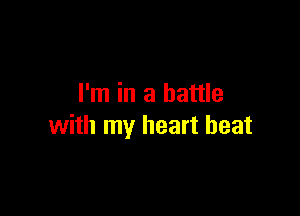 I'm in a battle

with my heart beat