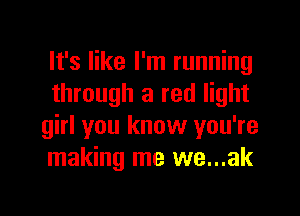 It's like I'm running
through a red light
girl you know you're
making me we...ak