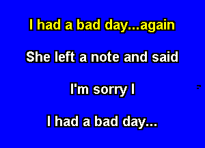 I had a bad day...again
She left a note and said

I'm sorryl

I had a bad day...