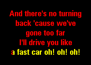And there's no turning
back 'cause we've

gone too far
I'll drive you like
a fast car oh! oh! oh!