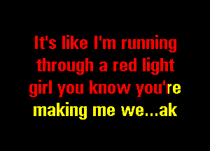 It's like I'm running
through a red light
girl you know you're
making me we...ak