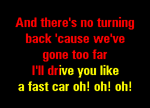 And there's no turning
back 'cause we've

gone too far
I'll drive you like
a fast car oh! oh! oh!