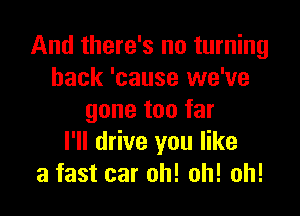 And there's no turning
back 'cause we've

gone too far
I'll drive you like
a fast car oh! oh! oh!