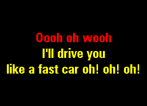 Oooh oh wooh

I'll drive you
like a fast car oh! oh! oh!