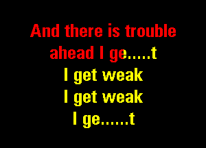 And there is trouble
ahead l 93 ..... t

I get weak
I get weak
l 99 ...... t