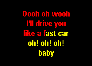 Oooh oh wooh
I'll drive you

like a fast car
oh!oh!oh!
baby