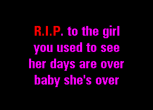 R.I.P. to the girl
you used to see

her days are over
baby she's over