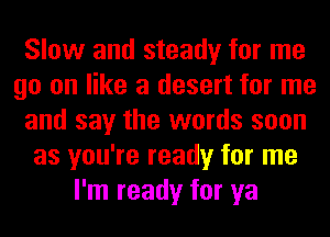 Slow and steady for me
go on like a desert for me
and say the words soon
as you're ready for me
I'm ready for ya