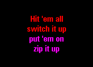 Hit 'em all
switch it up

put 'em on
zip it up