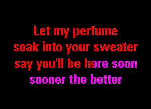 Let my perfume
soak into your sweater

say you'll be here soon
sooner the better