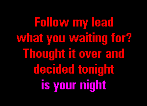 Follow my lead
what you waiting for?

Thought it over and
decided tonight
is your night