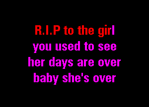 R.I.P to the girl
you used to see

her days are over
baby she's over