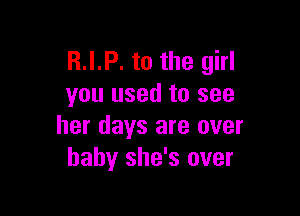 R.I.P. to the girl
you used to see

her days are over
baby she's over