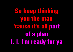 So keep thinking
you the man

'cause it's all part
of a plan
I. I. I'm ready for ya