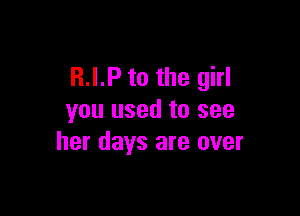 R.I.P to the girl

you used to see
her days are over