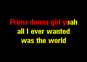 Prima donna girl yeah

all I ever wanted
was the world