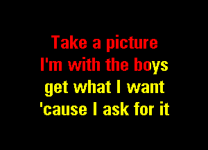 Take a picture
I'm with the boys

get what I want
'cause I ask for it