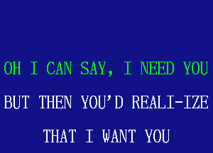 OH I CAN SAY, I NEED YOU
BUT THEN YOUID REALI-IZE
THAT I WANT YOU