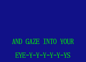 AND GAZE INTO YOUR
EYE-Y-Y-Y-Y-Y-YS