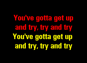 You've gotta get up
and try. try and try

You've gotta get up
and try, try and try