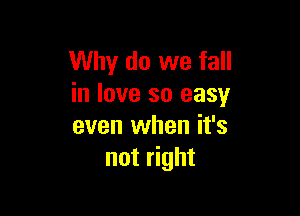 Why do we fall
in love so easy

even when it's
not right