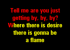 Tell me are you just
getting by, by, by?

Where there is desire
there is gonna be
a flame