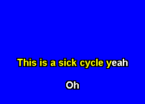 This is a sick cycle yeah

Oh