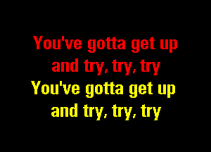 You've gotta get up
and try. try. try

You've gotta get up
and tr1,!,try,tngr