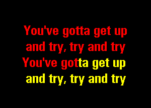 You've gotta get up
and try. try and try

You've gotta get up
and try, try and tryr