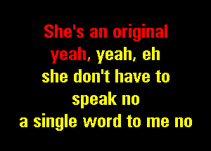 She's an original
yeah,yeah,eh

she don't have to
speak no
a single word to me no