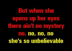 But when she
opens up her eyes

there ain't no mystery
no,no,no,no
she's so unbelievable