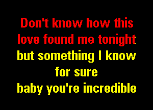 Don't know how this
love found me tonight
but something I know

for sure
baby you're incredible