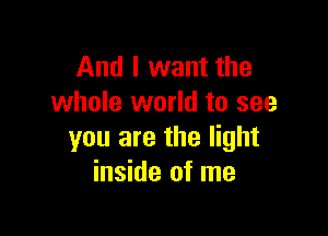 And I want the
whole world to see

you are the light
inside of me