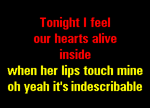 Tonight I feel
our hearts alive
inside
when her lips touch mine
oh yeah it's indescribable