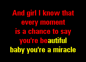 And girl I know that
every moment
is a chance to say
you're beautiful
baby you're a miracle