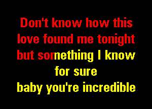 Don't know how this
love found me tonight
but something I know

for sure
baby you're incredible