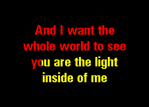 And I want the
whole world to see

you are the light
inside of me