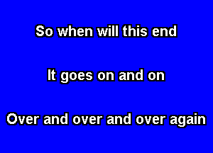 So when will this end

It goes on and on

Over and over and over again