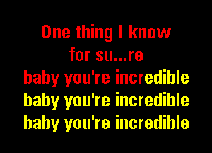 One thing I know
for su...re
baby you're incredible
baby you're incredible
baby you're incredible