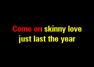 Come on skinny love

just last the year