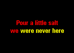 Pour a little salt

we were never here