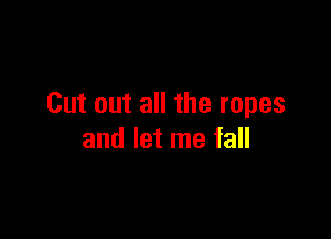 Cut out all the ropes

and let me fall
