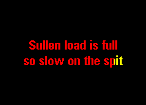 Sullen load is full

so slow on the spit