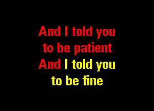 And I told you
to be patient

And I told you
to be fine