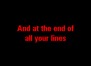 And at the end of

all your lines