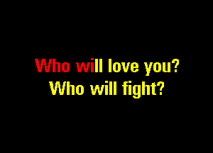 Who will love you?

Who will fight?