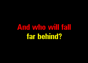 And who will fall

far behind?