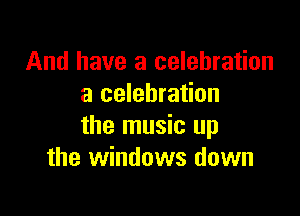 And have a celebration
a celebration

the music up
the windows down